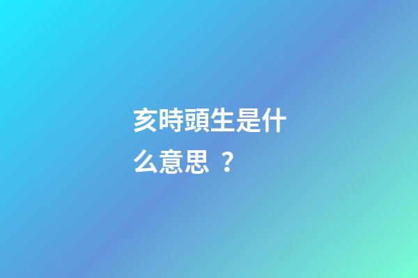 亥時頭生是什么意思？